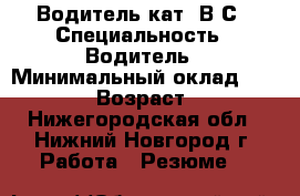 Водитель кат. В-С › Специальность ­ Водитель › Минимальный оклад ­ 30 000 › Возраст ­ 43 - Нижегородская обл., Нижний Новгород г. Работа » Резюме   